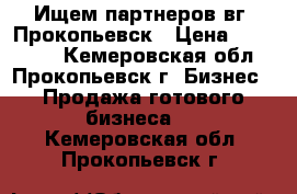 Ищем партнеров вг. Прокопьевск › Цена ­ 900 000 - Кемеровская обл., Прокопьевск г. Бизнес » Продажа готового бизнеса   . Кемеровская обл.,Прокопьевск г.